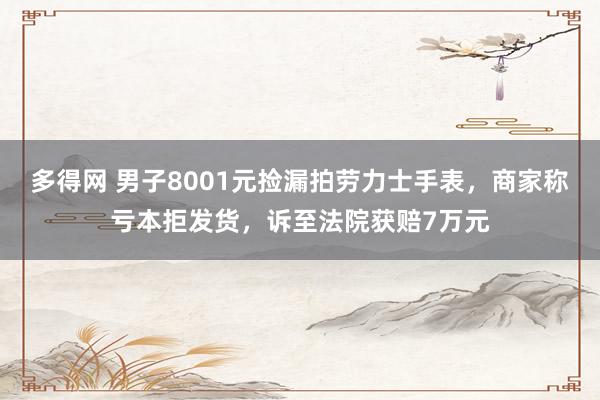多得网 男子8001元捡漏拍劳力士手表，商家称亏本拒发货，诉至法院获赔7万元