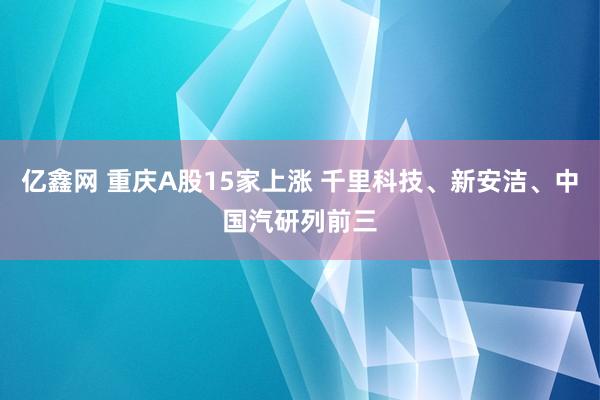 亿鑫网 重庆A股15家上涨 千里科技、新安洁、中国汽研列前三