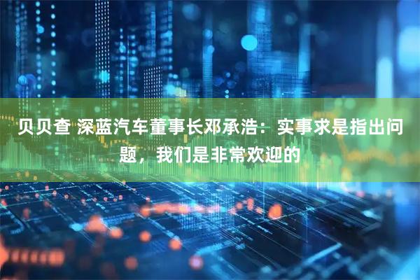 贝贝查 深蓝汽车董事长邓承浩：实事求是指出问题，我们是非常欢迎的