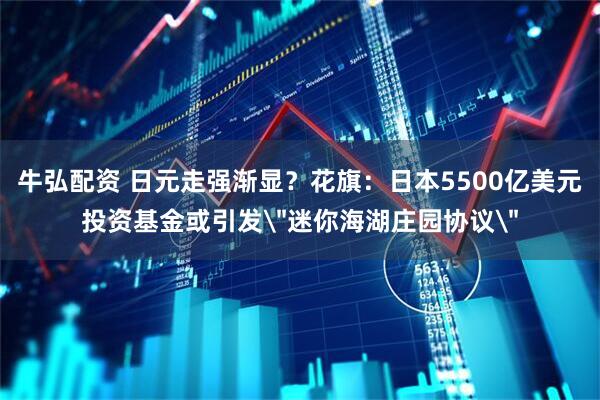 牛弘配资 日元走强渐显？花旗：日本5500亿美元投资基金或引发＂迷你海湖庄园协议＂