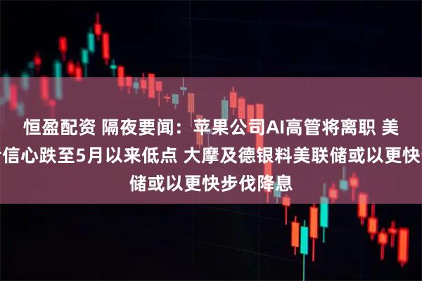 恒盈配资 隔夜要闻：苹果公司AI高管将离职 美国消费者信心跌至5月以来低点 大摩及德银料美联储或以更快步伐降息