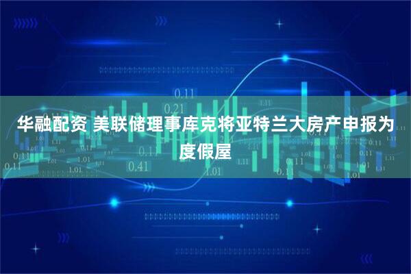 华融配资 美联储理事库克将亚特兰大房产申报为度假屋