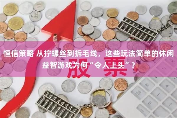 恒信策略 从拧螺丝到拆毛线，这些玩法简单的休闲益智游戏为何“令人上头”？