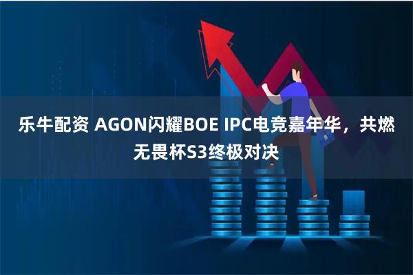乐牛配资 AGON闪耀BOE IPC电竞嘉年华，共燃无畏杯S3终极对决