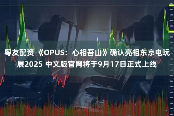粤友配资 《OPUS：心相吾山》确认亮相东京电玩展2025 中文版官网将于9月17日正式上线