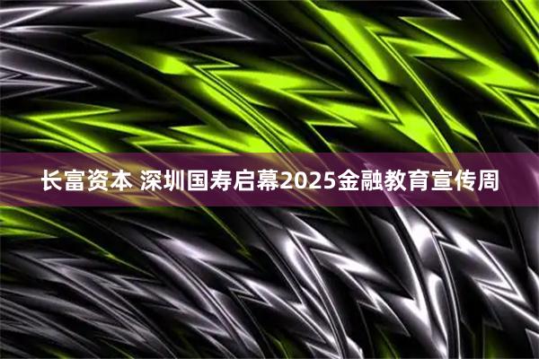 长富资本 深圳国寿启幕2025金融教育宣传周