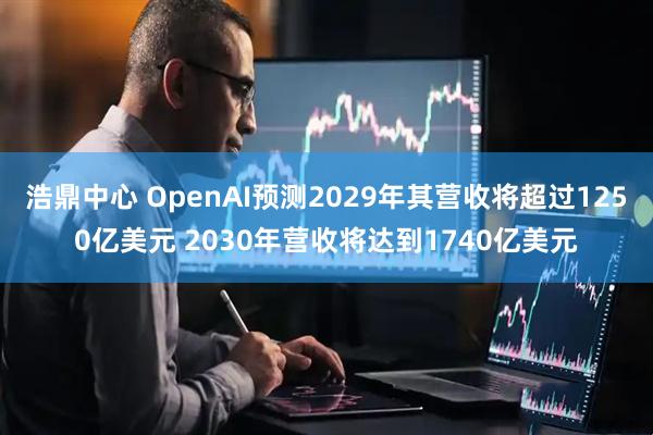 浩鼎中心 OpenAI预测2029年其营收将超过1250亿美元 2030年营收将达到1740亿美元