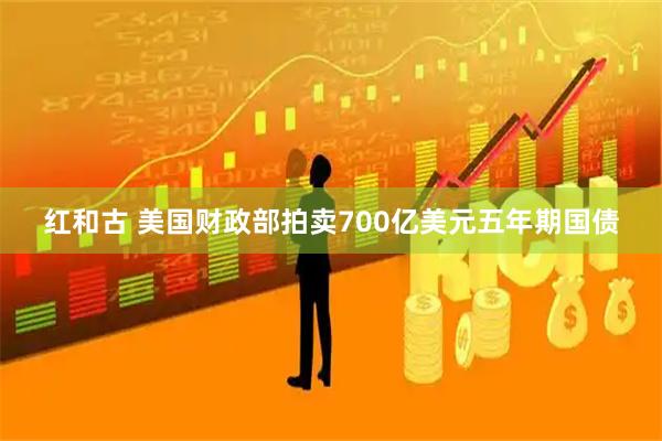 红和古 美国财政部拍卖700亿美元五年期国债