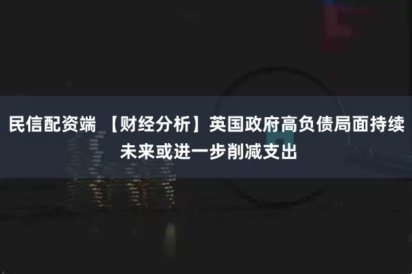 民信配资端 【财经分析】英国政府高负债局面持续 未来或进一步削减支出