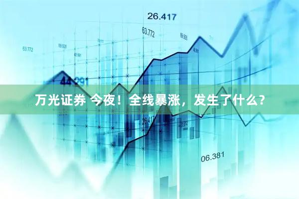 万光证券 今夜！全线暴涨，发生了什么？