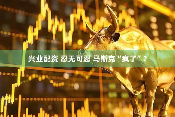 兴业配资 忍无可忍 马斯克“疯了”？