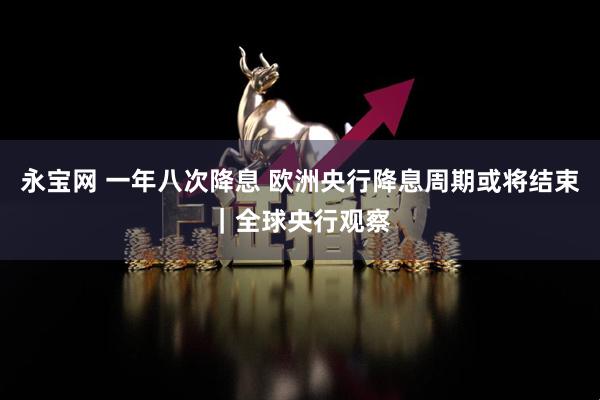 永宝网 一年八次降息 欧洲央行降息周期或将结束｜全球央行观察