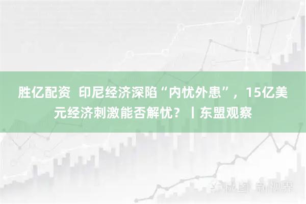 胜亿配资  印尼经济深陷“内忧外患”，15亿美元经济刺激能否解忧？丨东盟观察