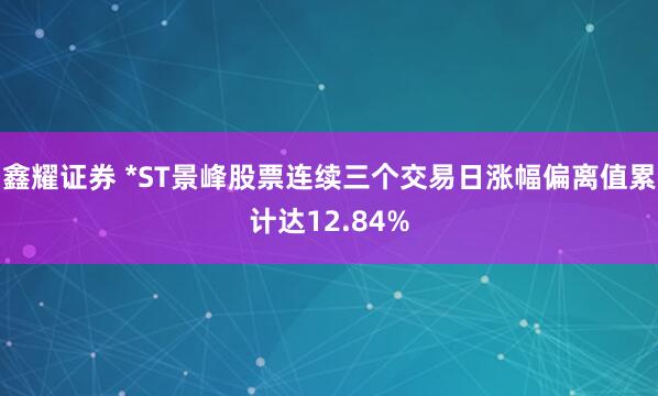 鑫耀证券 *ST景峰股票连续三个交易日涨幅偏离值累计达12.84%