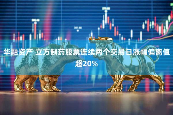 华融资产 立方制药股票连续两个交易日涨幅偏离值超20%