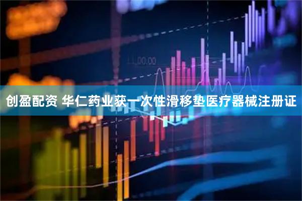 创盈配资 华仁药业获一次性滑移垫医疗器械注册证