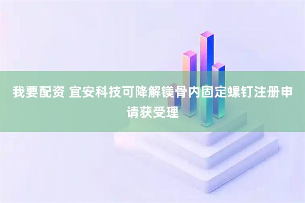 我要配资 宜安科技可降解镁骨内固定螺钉注册申请获受理