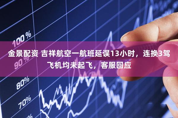 金景配资 吉祥航空一航班延误13小时，连换3驾飞机均未起飞，客服回应