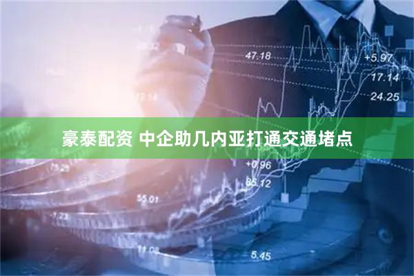 豪泰配资 中企助几内亚打通交通堵点