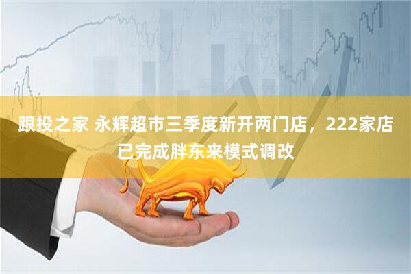 跟投之家 永辉超市三季度新开两门店，222家店已完成胖东来模式调改