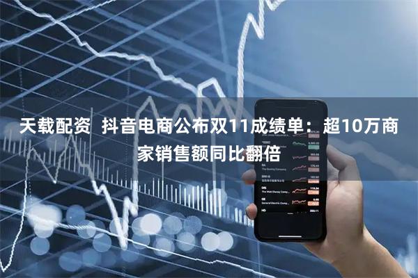 天载配资  抖音电商公布双11成绩单：超10万商家销售额同比翻倍