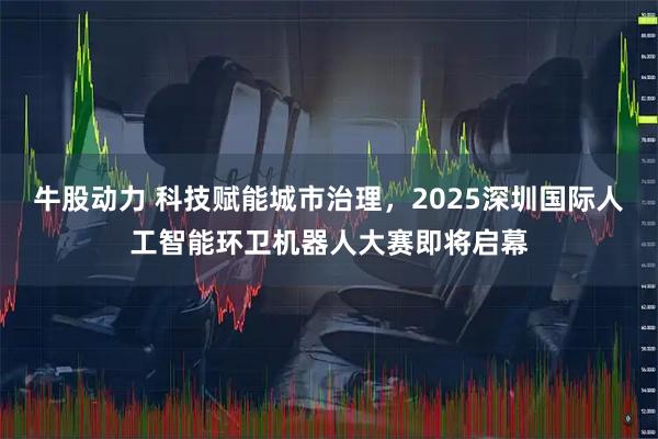 牛股动力 科技赋能城市治理，2025深圳国际人工智能环卫机器人大赛即将启幕
