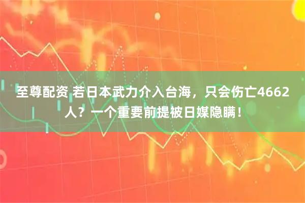 至尊配资 若日本武力介入台海，只会伤亡4662人？一个重要前提被日媒隐瞒！