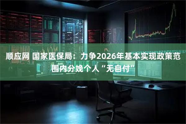 顺应网 国家医保局：力争2026年基本实现政策范围内分娩个人“无自付”