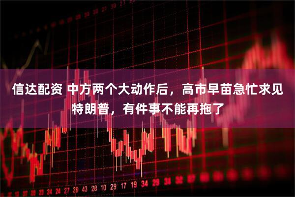 信达配资 中方两个大动作后，高市早苗急忙求见特朗普，有件事不能再拖了