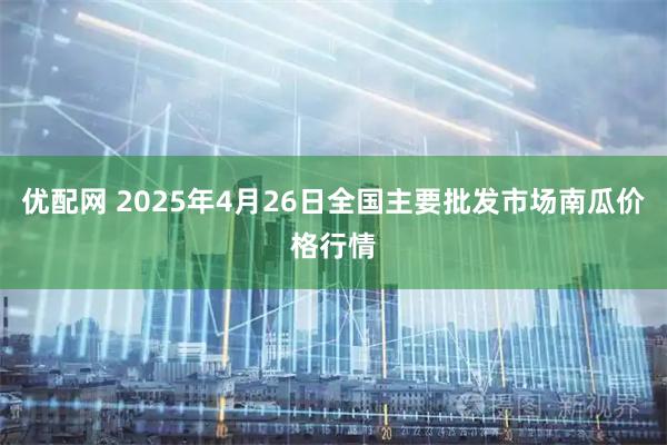 优配网 2025年4月26日全国主要批发市场南瓜价格行情