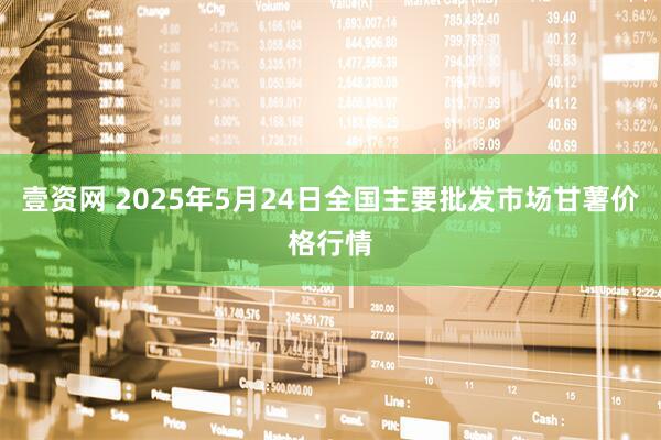 壹资网 2025年5月24日全国主要批发市场甘薯价格行情