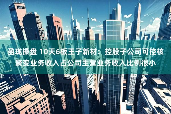 盈珑操盘 10天6板王子新材：控股子公司可控核聚变业务收入占公司主营业务收入比例很小
