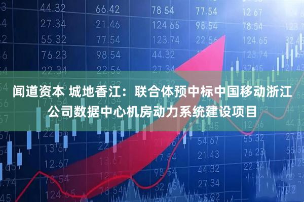 闻道资本 城地香江：联合体预中标中国移动浙江公司数据中心机房动力系统建设项目