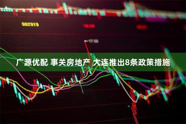 广源优配 事关房地产 大连推出8条政策措施