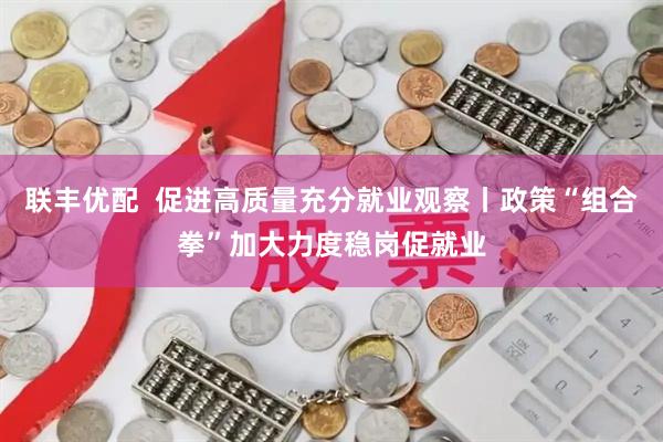 联丰优配  促进高质量充分就业观察丨政策“组合拳”加大力度稳岗促就业