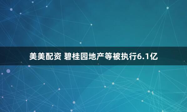 美美配资 碧桂园地产等被执行6.1亿