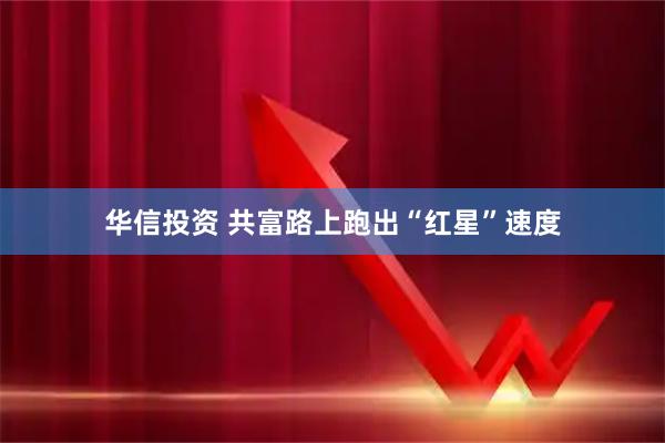 华信投资 共富路上跑出“红星”速度