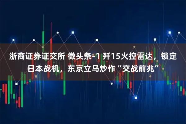 浙商证券证交所 微头条-1 歼15火控雷达，锁定日本战机，东京立马炒作“交战前兆”