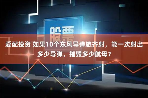 爱配投资 如果10个东风导弹旅齐射，能一次射出多少导弹，摧毁多少航母？