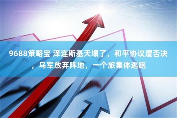 9688策略宝 泽连斯基天塌了，和平协议遭否决，乌军放弃阵地，一个旅集体逃跑