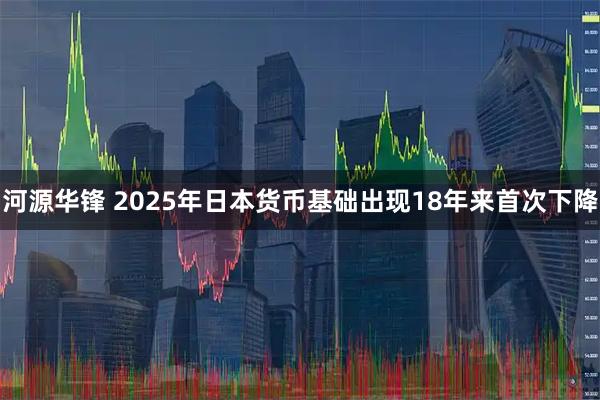河源华锋 2025年日本货币基础出现18年来首次下降