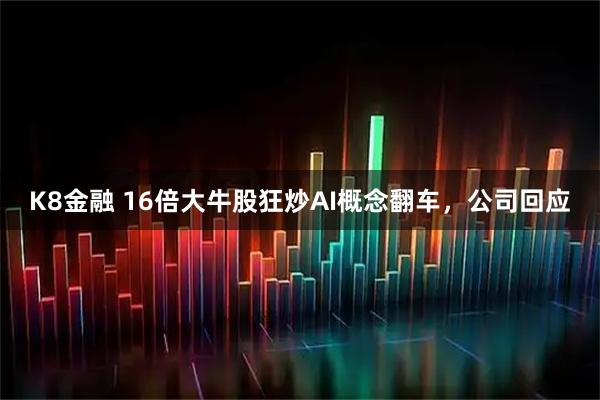 K8金融 16倍大牛股狂炒AI概念翻车，公司回应