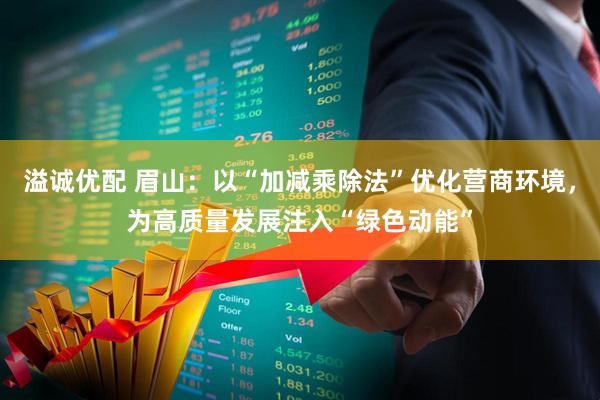 溢诚优配 眉山：以“加减乘除法”优化营商环境，为高质量发展注入“绿色动能”