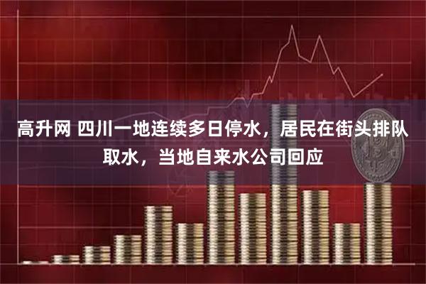 高升网 四川一地连续多日停水，居民在街头排队取水，当地自来水公司回应