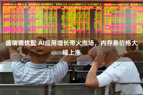 盛瑞德优配 AI应用增长带火市场，内存条价格大幅上涨