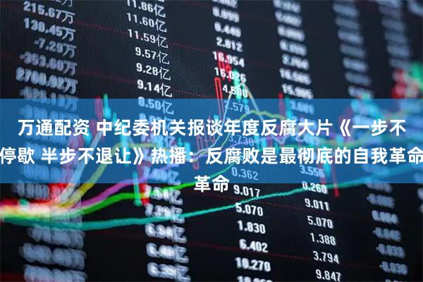 万通配资 中纪委机关报谈年度反腐大片《一步不停歇 半步不退让》热播：反腐败是最彻底的自我革命