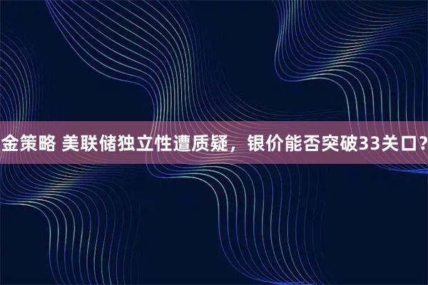 金策略 美联储独立性遭质疑，银价能否突破33关口？