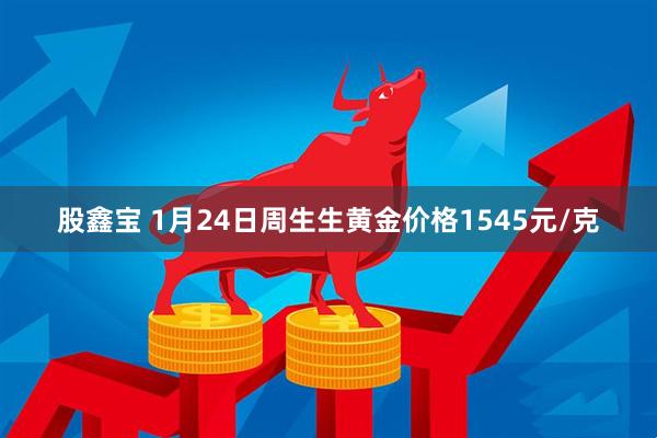 股鑫宝 1月24日周生生黄金价格1545元/克