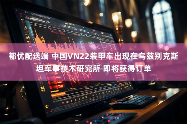都优配送端 中国VN22装甲车出现在乌兹别克斯坦军事技术研究所 即将获得订单