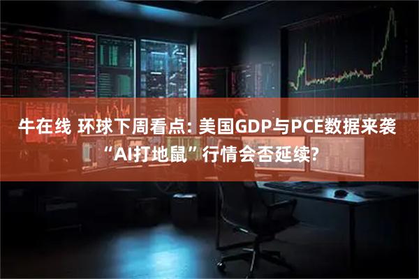 牛在线 环球下周看点: 美国GDP与PCE数据来袭 “AI打地鼠”行情会否延续?